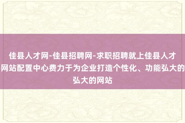 佳县人才网-佳县招聘网-求职招聘就上佳县人才招聘网站配置中心费力于为企业打造个性化、功能弘大的网站